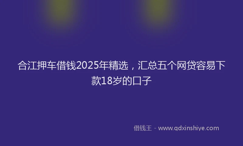 合江押车借钱2025年精选，汇总五个网贷容易下款18岁的口子