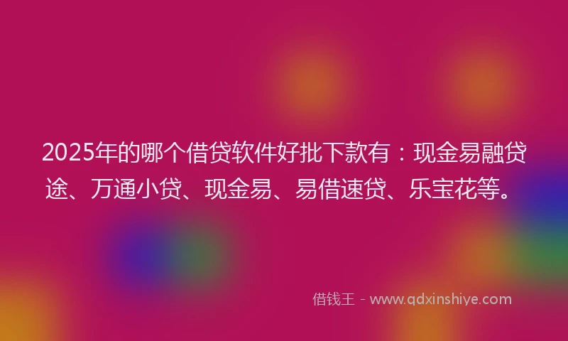 2025年的哪个借贷软件好批下款有:现金易融贷途、万通小贷、现金易、易借速贷、乐宝花等。