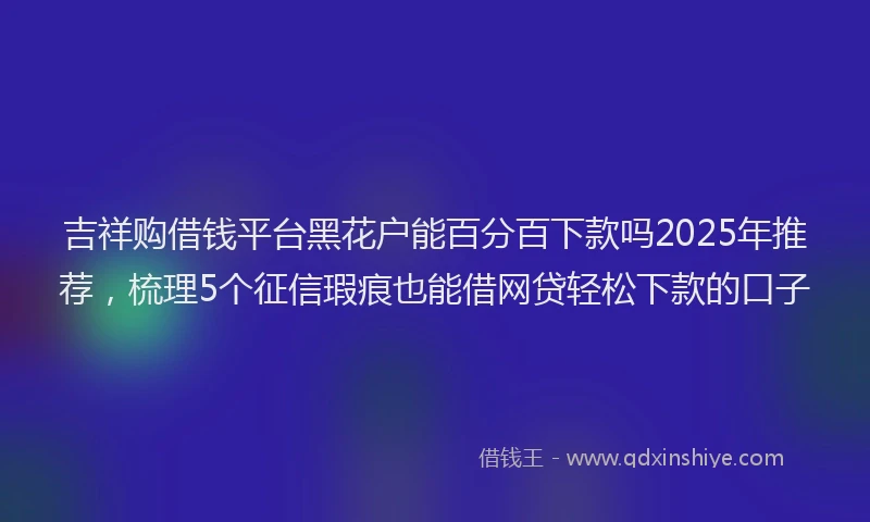 吉祥购借钱平台黑花户能百分百下款吗2025年推荐，梳理5个征信瑕疵也能借网贷轻松下款的口子