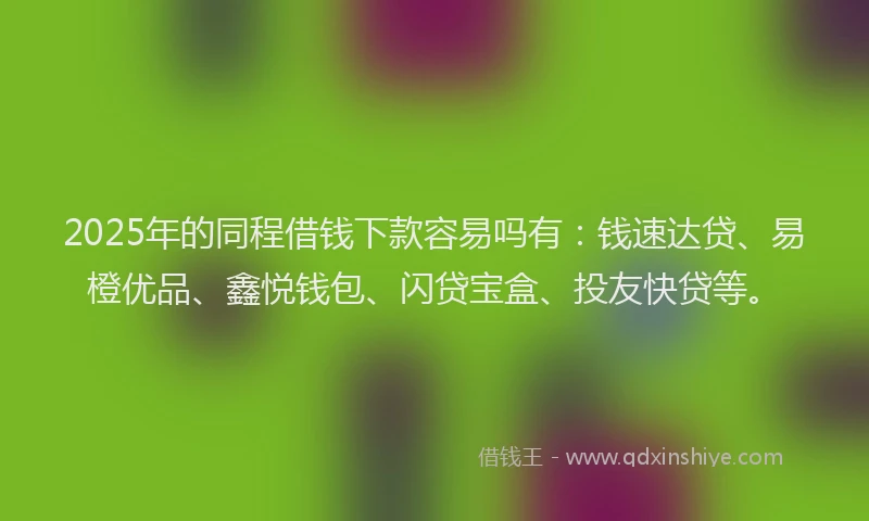 2025年的同程借钱下款容易吗有：钱速达贷、易橙优品、鑫悦钱包、闪贷宝盒、投友快贷等。