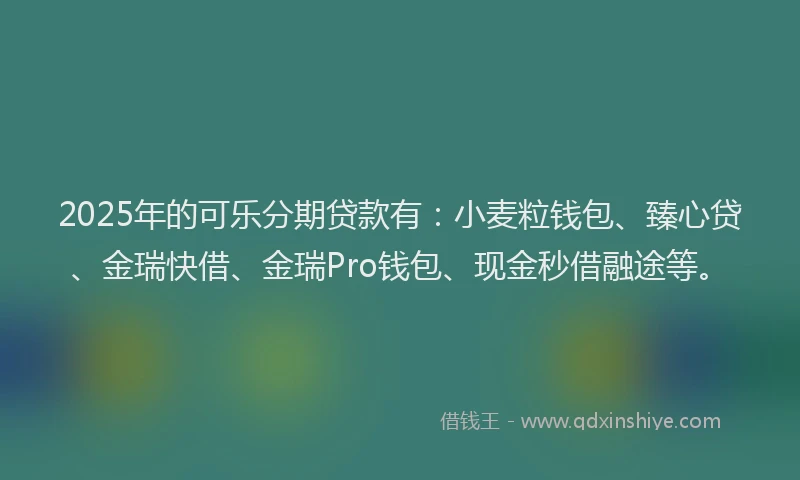 2025年的可乐分期贷款有：小麦粒钱包、臻心贷、金瑞快借、金瑞Pro钱包、现金秒借融途等。