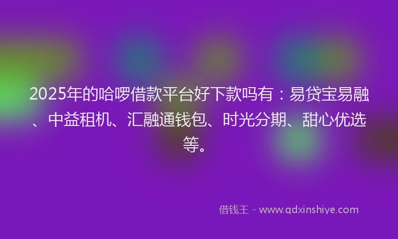 2025年的哈啰借款平台好下款吗有:易贷宝易融、中益租机、汇融通钱包、时光分期、甜心优选等。