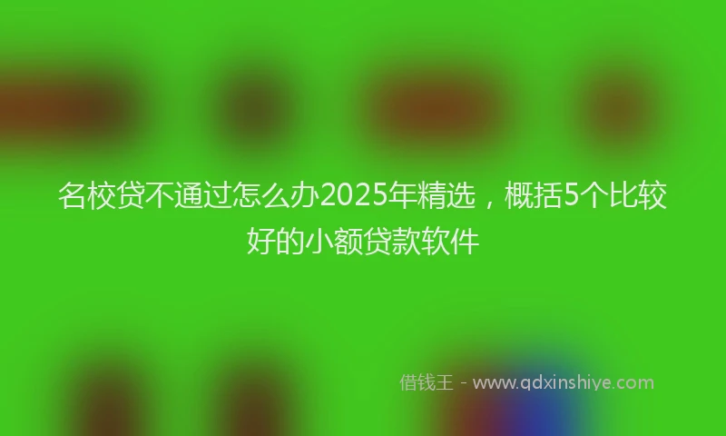 名校贷不通过怎么办2025年精选，概括5个比较好的小额贷款软件
