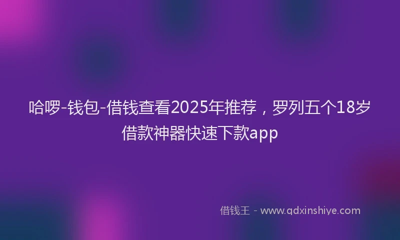 哈啰-钱包-借钱查看2025年推荐，罗列五个18岁借款神器快速下款app