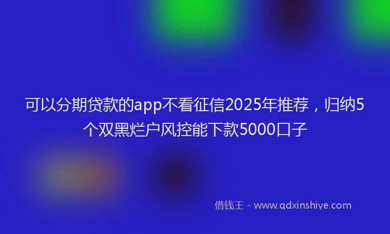 可以分期贷款的app不看征信2025年推荐，归纳5个双黑烂户风控能下款5000口子