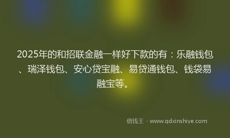 2025年的和招联金融一样好下款的有：乐融钱包、瑞泽钱包、安心贷宝融、易贷通钱包、钱袋易融宝等。