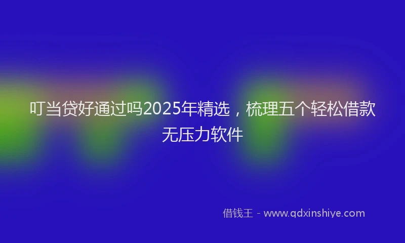 叮当贷好通过吗2025年精选，梳理五个轻松借款无压力软件