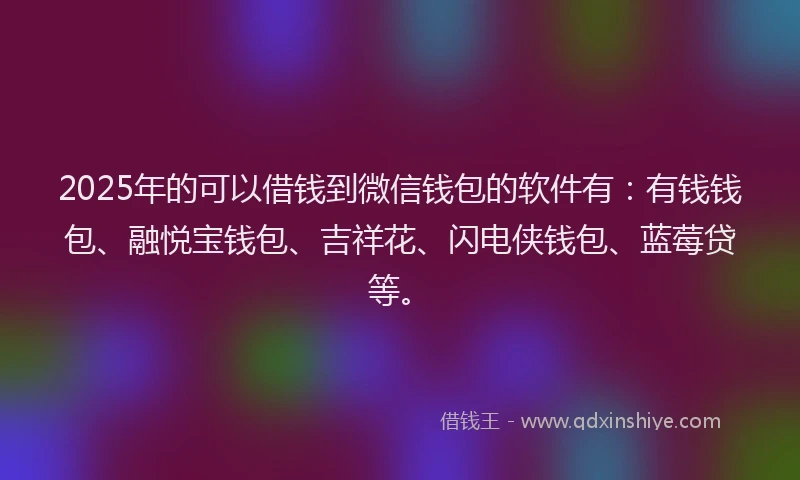 2025年的可以借钱到微信钱包的软件有：有钱钱包、融悦宝钱包、吉祥花、闪电侠钱包、蓝莓贷等。