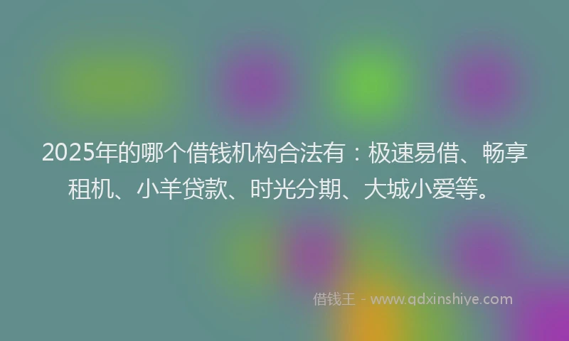 2025年的哪个借钱机构合法有：极速易借、畅享租机、小羊贷款、时光分期、大城小爱等。