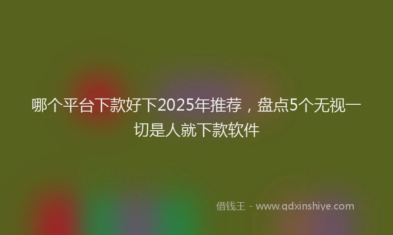 哪个平台下款好下2025年推荐，盘点5个无视一切是人就下款软件