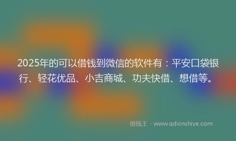 2025年的可以借钱到微信的软件有：平安口袋银行、轻花优品、小吉商城、功夫快借、想借等。