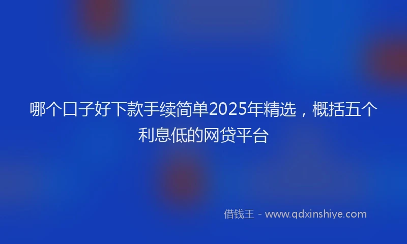 哪个口子好下款手续简单2025年精选，概括五个利息低的网贷平台