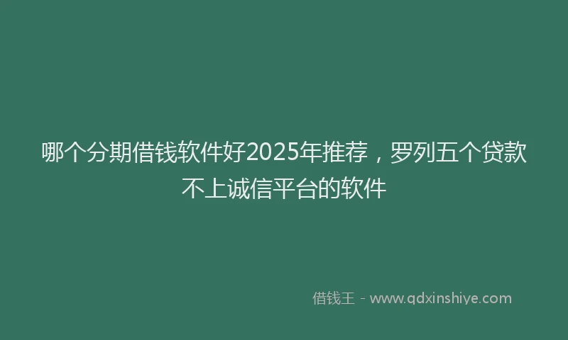 哪个分期借钱软件好2025年推荐，罗列五个贷款不上诚信平台的软件