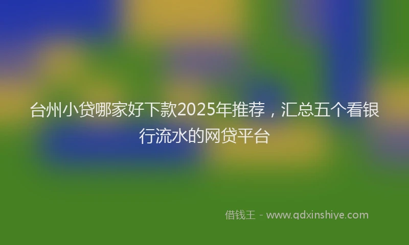 台州小贷哪家好下款2025年推荐，汇总五个看银行流水的网贷平台