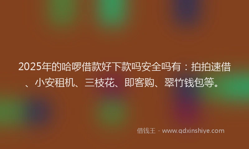 2025年的哈啰借款好下款吗安全吗有：拍拍速借、小安租机、三枝花、即客购、翠竹钱包等。
