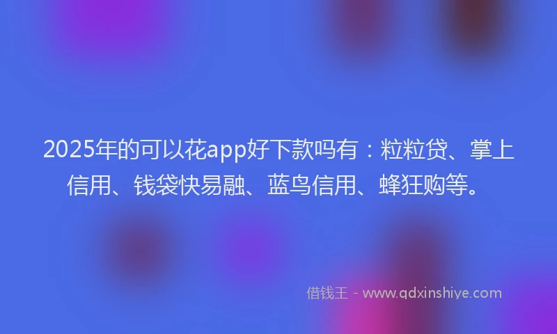 2025年的可以花app好下款吗有：粒粒贷、掌上信用、钱袋快易融、蓝鸟信用、蜂狂购等。