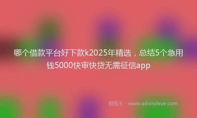 哪个借款平台好下款k2025年精选，总结5个急用钱5000快审快贷无需征信app