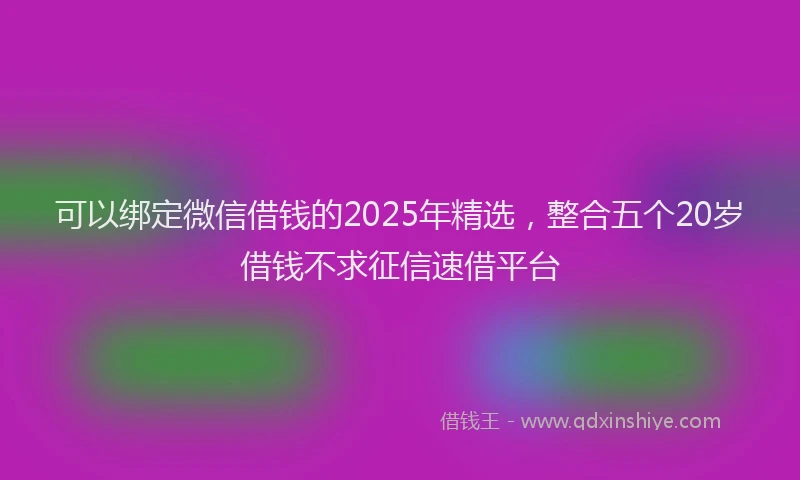 可以绑定微信借钱的2025年精选，整合五个20岁借钱不求征信速借平台