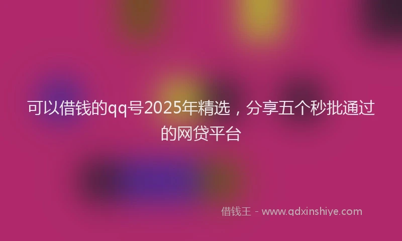 可以借钱的qq号2025年精选，分享五个秒批通过的网贷平台