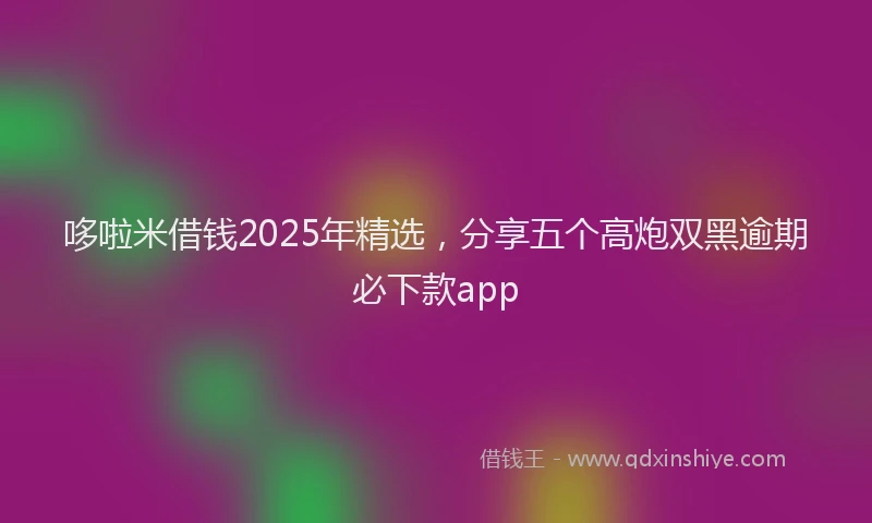 哆啦米借钱2025年精选,分享五个高炮双黑逾期必下款app