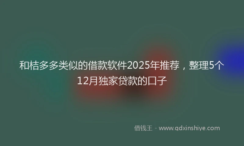 和桔多多类似的借款软件2025年推荐，整理5个12月独家贷款的口子