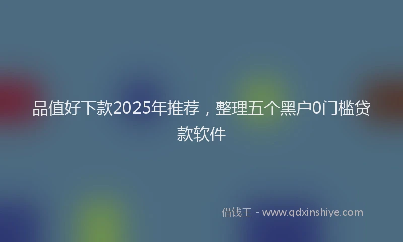 品值好下款2025年推荐，整理五个黑户0门槛贷款软件