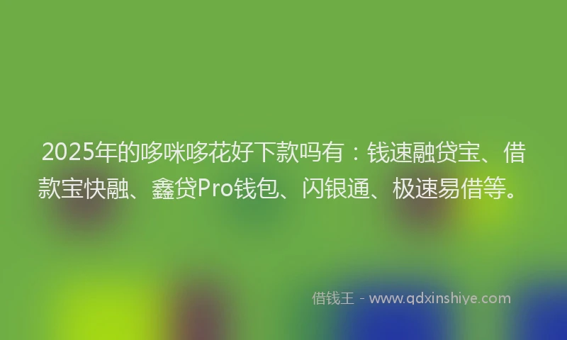 2025年的哆咪哆花好下款吗有：钱速融贷宝、借款宝快融、鑫贷Pro钱包、闪银通、极速易借等。
