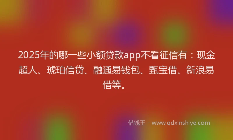 2025年的哪一些小额贷款app不看征信有：现金超人、琥珀信贷、融通易钱包、甄宝借、新浪易借等。