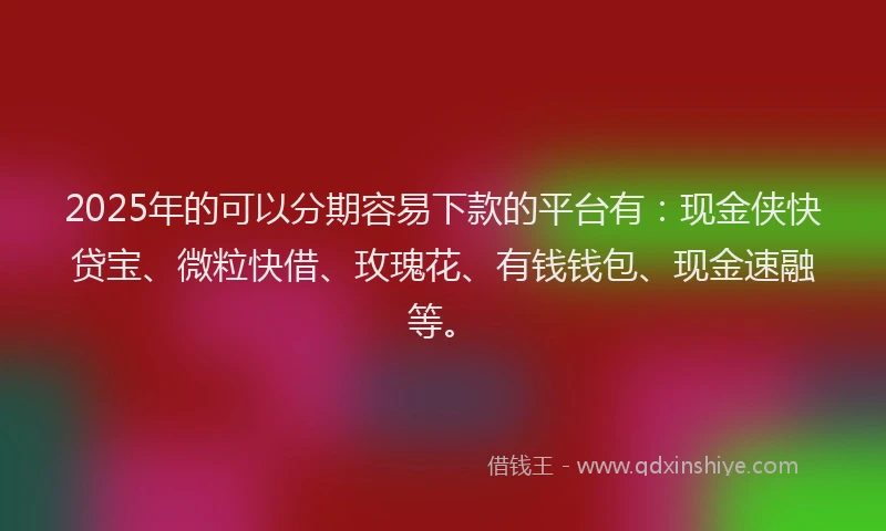 2025年的可以分期容易下款的平台有：现金侠快贷宝、微粒快借、玫瑰花、有钱钱包、现金速融等。