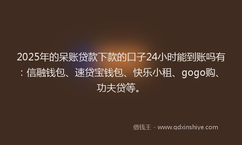 2025年的呆账贷款下款的口子24小时能到账吗有：信融钱包、速贷宝钱包、快乐小租、gogo购、功夫贷等。