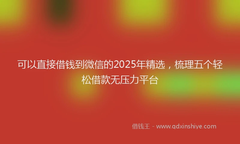 可以直接借钱到微信的2025年精选，梳理五个轻松借款无压力平台
