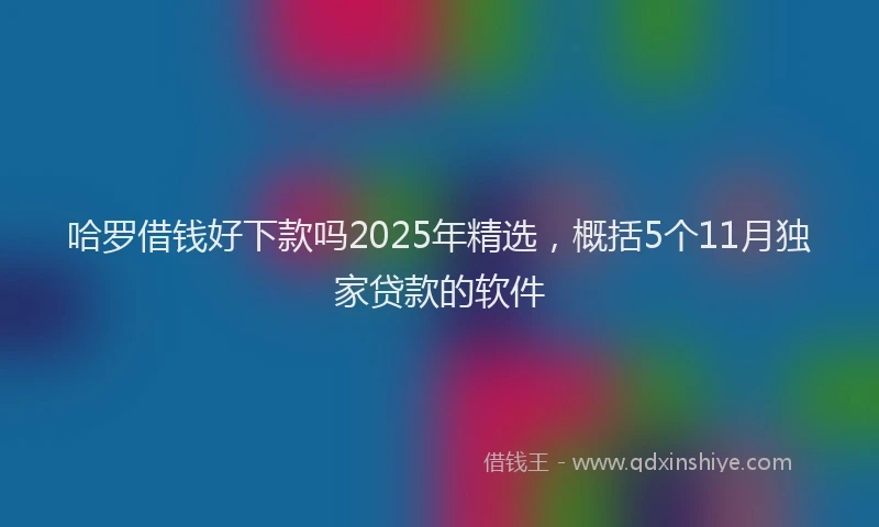 哈罗借钱好下款吗2025年精选，概括5个11月独家贷款的软件
