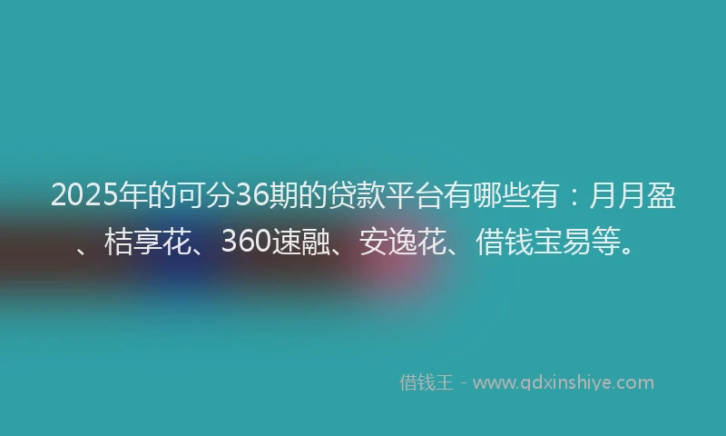 2025年的可分36期的贷款平台有哪些有：月月盈、桔享花、360速融、安逸花、借钱宝易等。