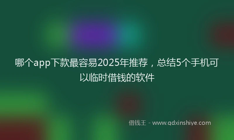 哪个app下款最容易2025年推荐，总结5个手机可以临时借钱的软件