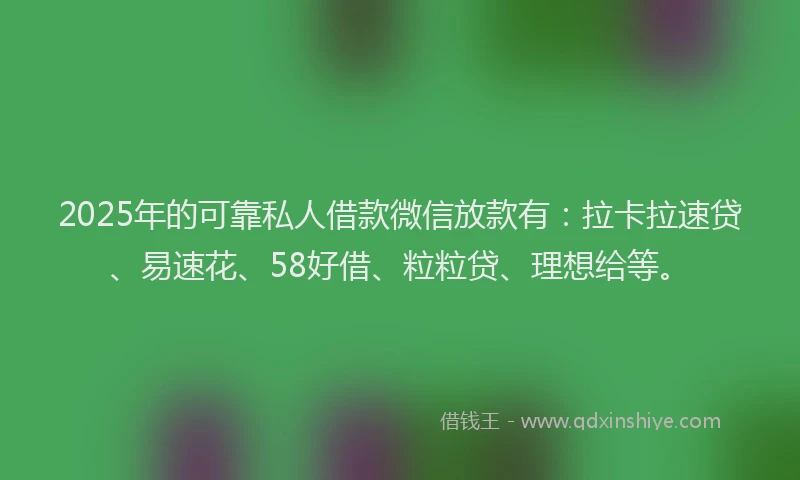 2025年的可靠私人借款微信放款有：拉卡拉速贷、易速花、58好借、粒粒贷、理想给等。
