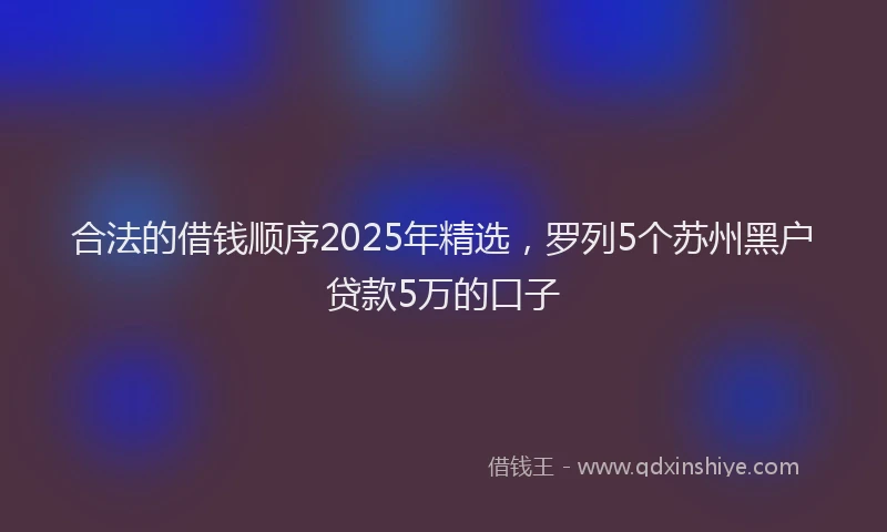 合法的借钱顺序2025年精选，罗列5个苏州黑户贷款5万的口子