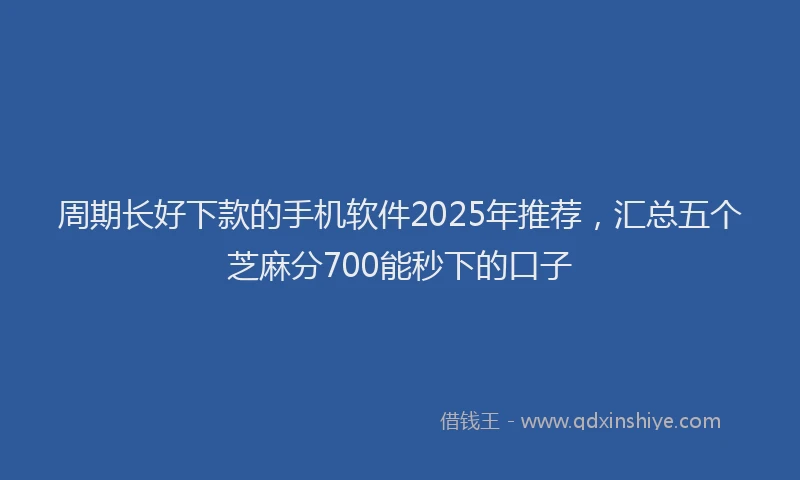 周期长好下款的手机软件2025年推荐，汇总五个芝麻分700能秒下的口子
