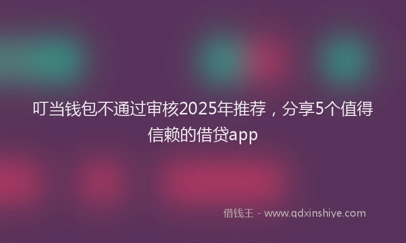 叮当钱包不通过审核2025年推荐，分享5个值得信赖的借贷app