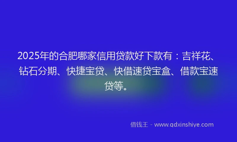 2025年的合肥哪家信用贷款好下款有：吉祥花、钻石分期、快捷宝贷、快借速贷宝盒、借款宝速贷等。