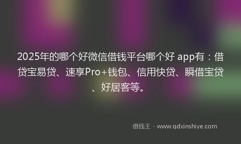 2025年的哪个好微信借钱平台哪个好 app有：借贷宝易贷、速享Pro+钱包、信用快贷、瞬借宝贷、好居客等。