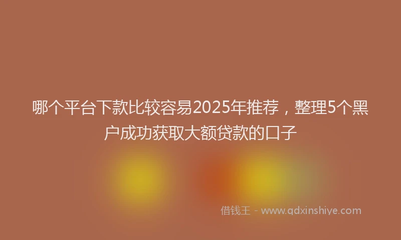 哪个平台下款比较容易2025年推荐，整理5个黑户成功获取大额贷款的口子