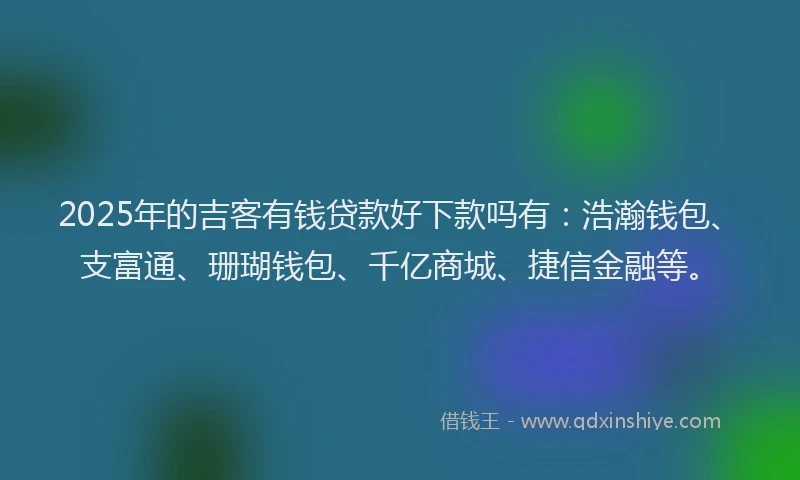 2025年的吉客有钱贷款好下款吗有：浩瀚钱包、支富通、珊瑚钱包、千亿商城、捷信金融等。