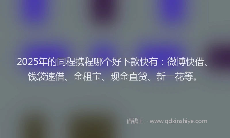 2025年的同程携程哪个好下款快有：微博快借、钱袋速借、金租宝、现金直贷、新一花等。