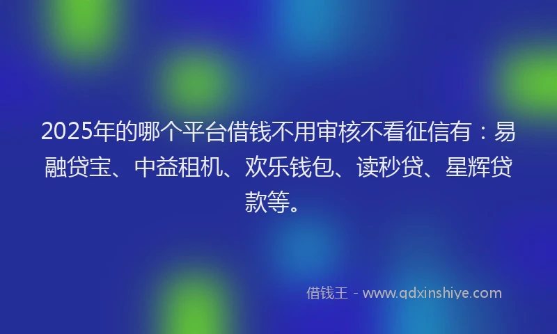 2025年的哪个平台借钱不用审核不看征信有：易融贷宝、中益租机、欢乐钱包、读秒贷、星辉贷款等。