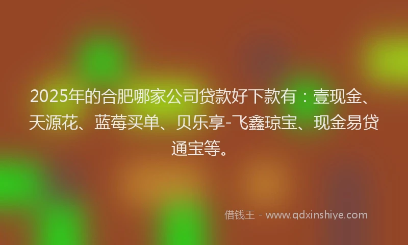 2025年的合肥哪家公司贷款好下款有：壹现金、天源花、蓝莓买单、贝乐享-飞鑫琼宝、现金易贷通宝等。