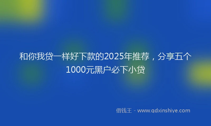 和你我贷一样好下款的2025年推荐，分享五个1000元黑户必下小贷