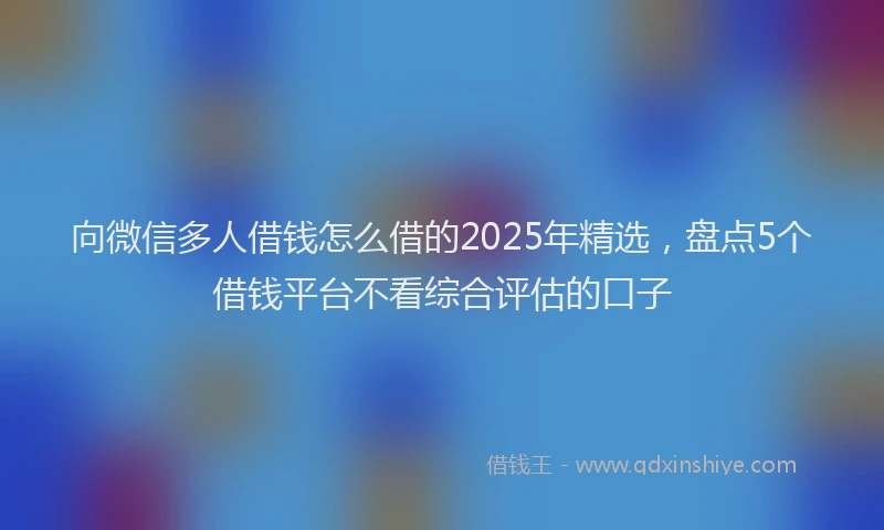 向微信多人借钱怎么借的2025年精选，盘点5个借钱平台不看综合评估的口子