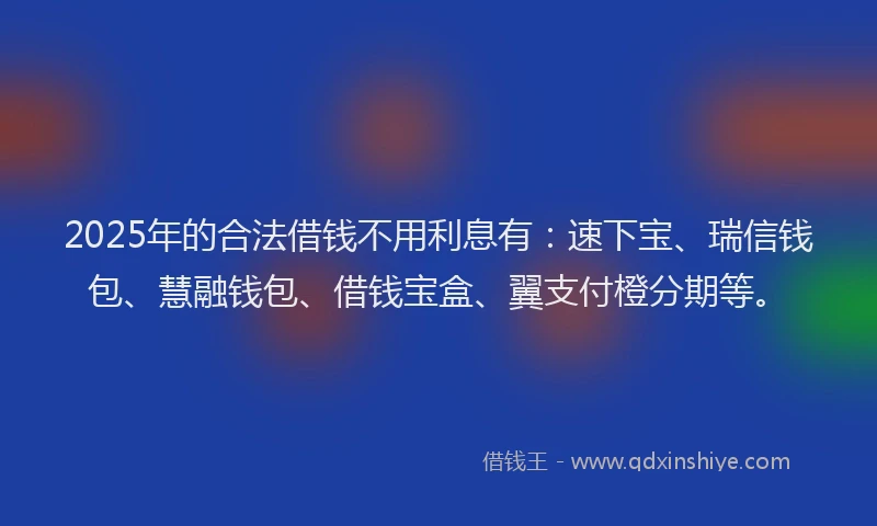 2025年的合法借钱不用利息有：速下宝、瑞信钱包、慧融钱包、借钱宝盒、翼支付橙分期等。