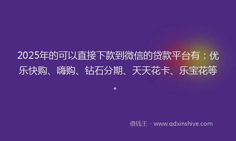 2025年的可以直接下款到微信的贷款平台有：优乐快购、嗨购、钻石分期、天天花卡、乐宝花等。