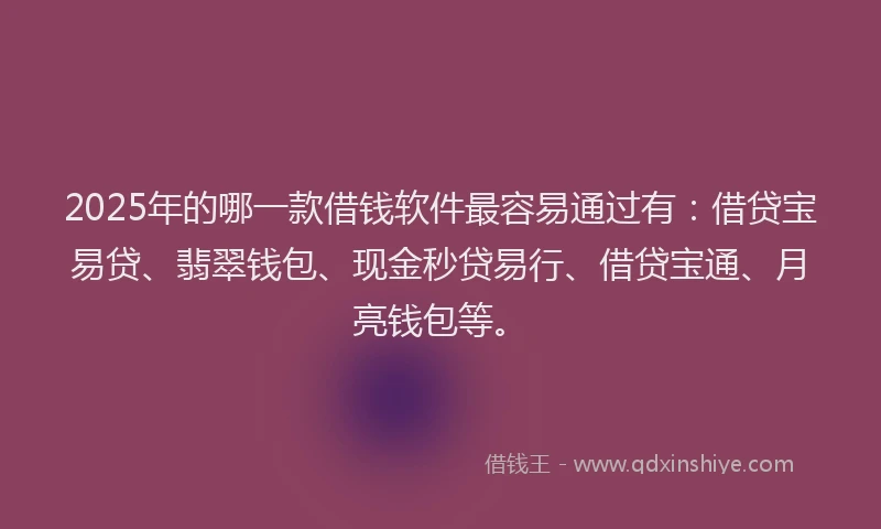 2025年的哪一款借钱软件最容易通过有：借贷宝易贷、翡翠钱包、现金秒贷易行、借贷宝通、月亮钱包等。